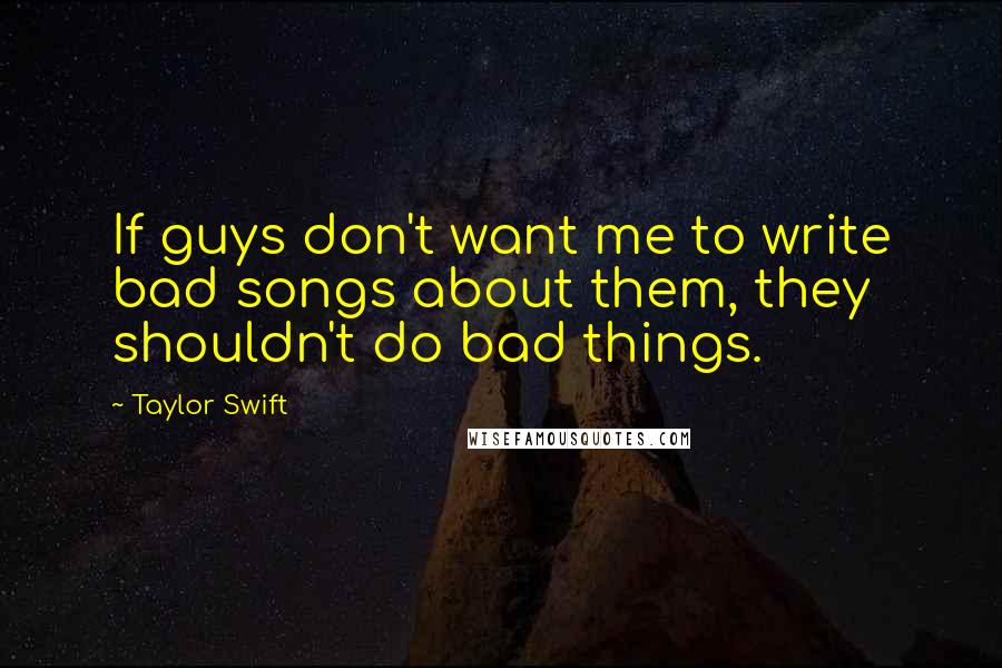 Taylor Swift Quotes: If guys don't want me to write bad songs about them, they shouldn't do bad things.