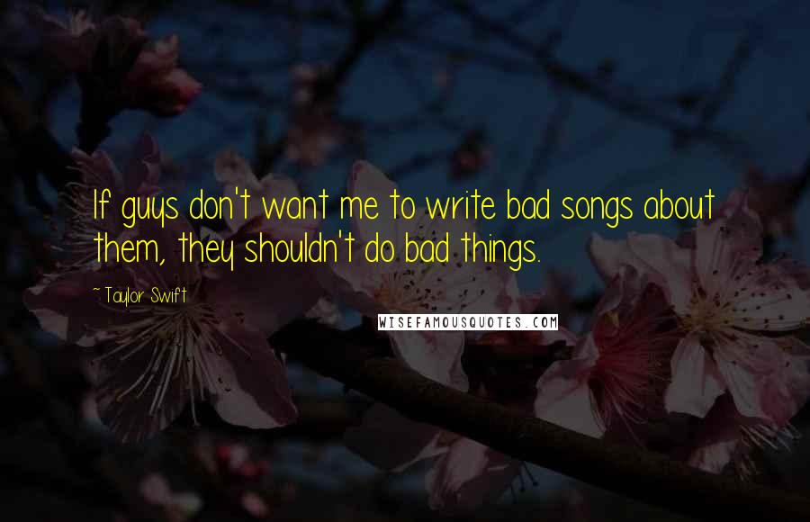 Taylor Swift Quotes: If guys don't want me to write bad songs about them, they shouldn't do bad things.