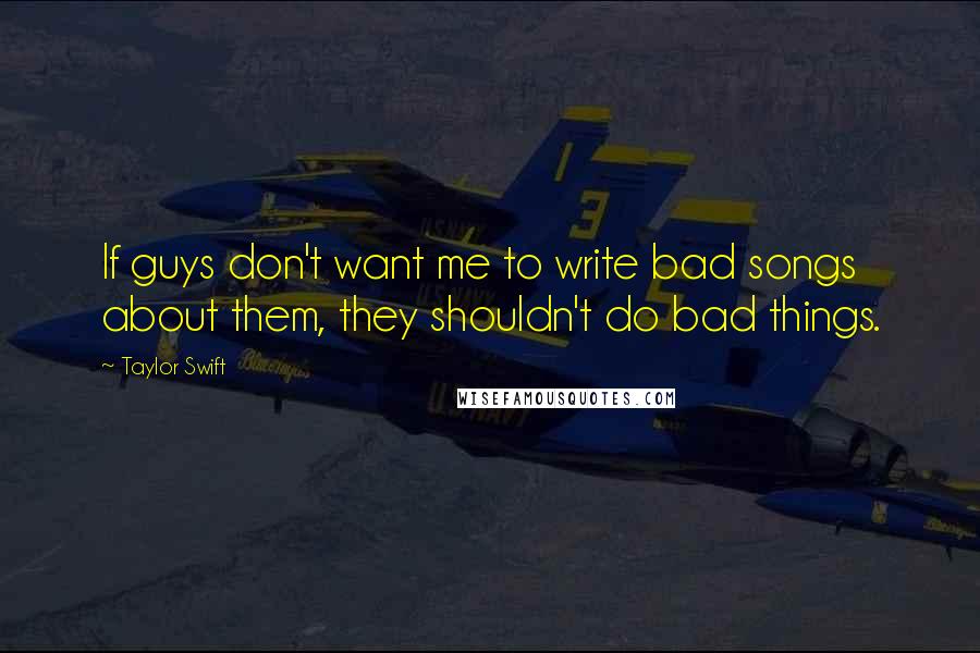 Taylor Swift Quotes: If guys don't want me to write bad songs about them, they shouldn't do bad things.