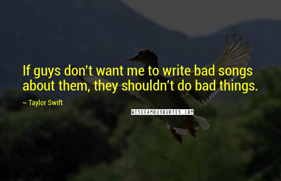 Taylor Swift Quotes: If guys don't want me to write bad songs about them, they shouldn't do bad things.