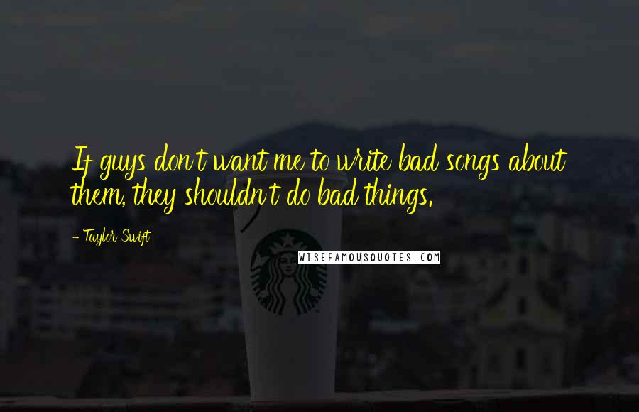 Taylor Swift Quotes: If guys don't want me to write bad songs about them, they shouldn't do bad things.