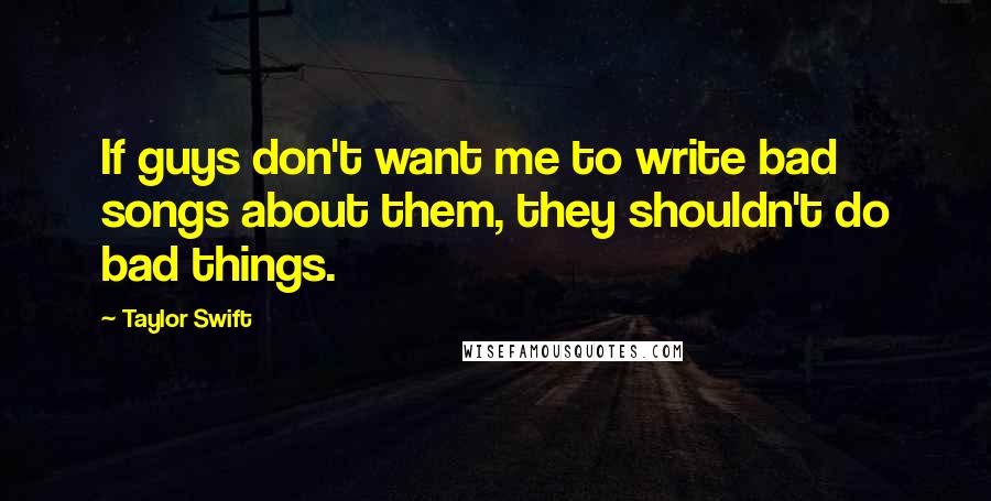 Taylor Swift Quotes: If guys don't want me to write bad songs about them, they shouldn't do bad things.