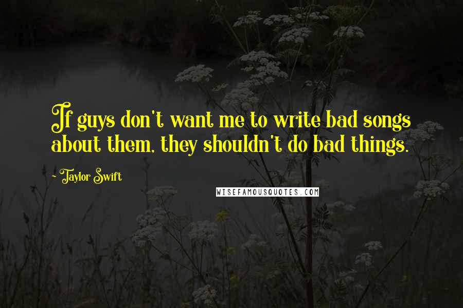 Taylor Swift Quotes: If guys don't want me to write bad songs about them, they shouldn't do bad things.