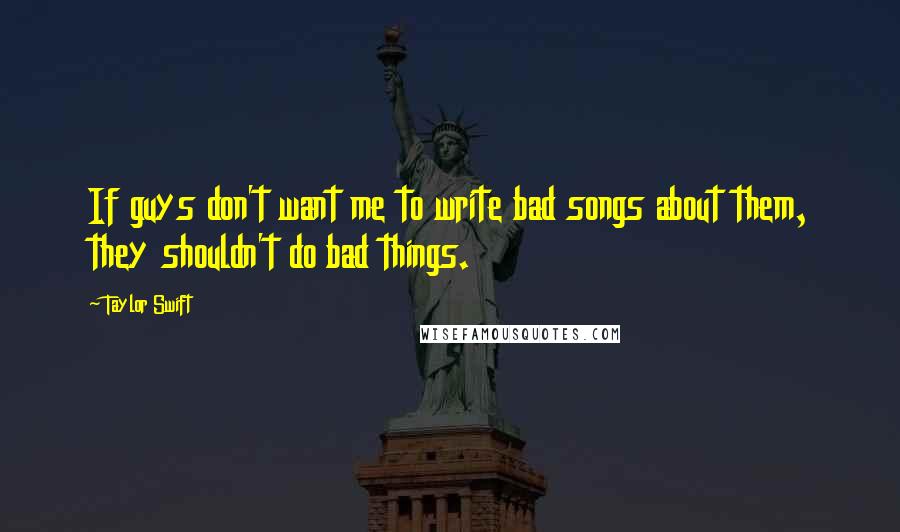 Taylor Swift Quotes: If guys don't want me to write bad songs about them, they shouldn't do bad things.