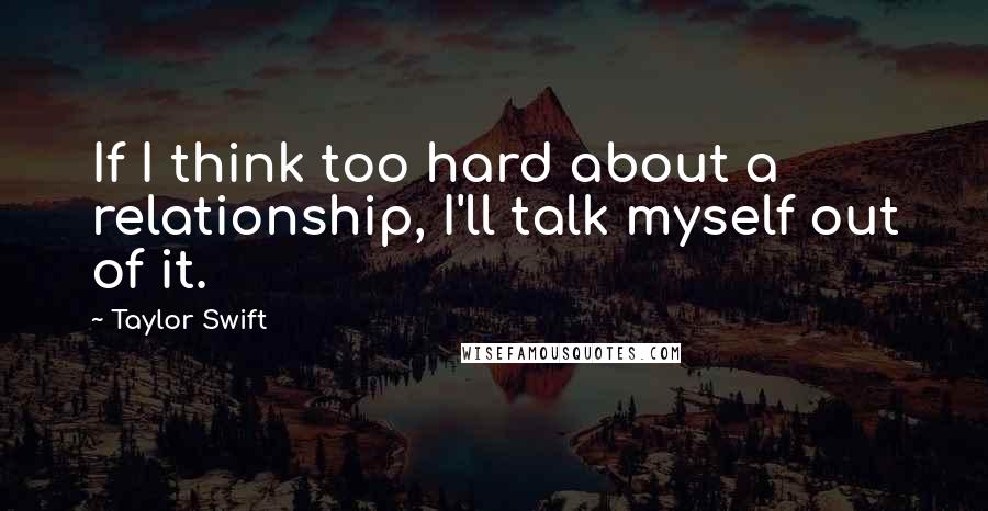 Taylor Swift Quotes: If I think too hard about a relationship, I'll talk myself out of it.