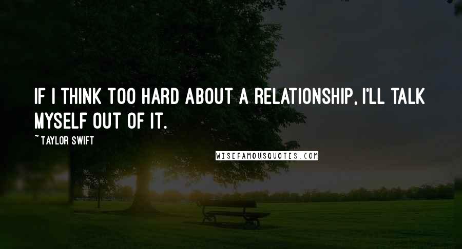 Taylor Swift Quotes: If I think too hard about a relationship, I'll talk myself out of it.