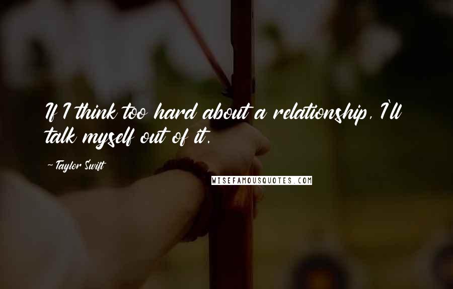 Taylor Swift Quotes: If I think too hard about a relationship, I'll talk myself out of it.