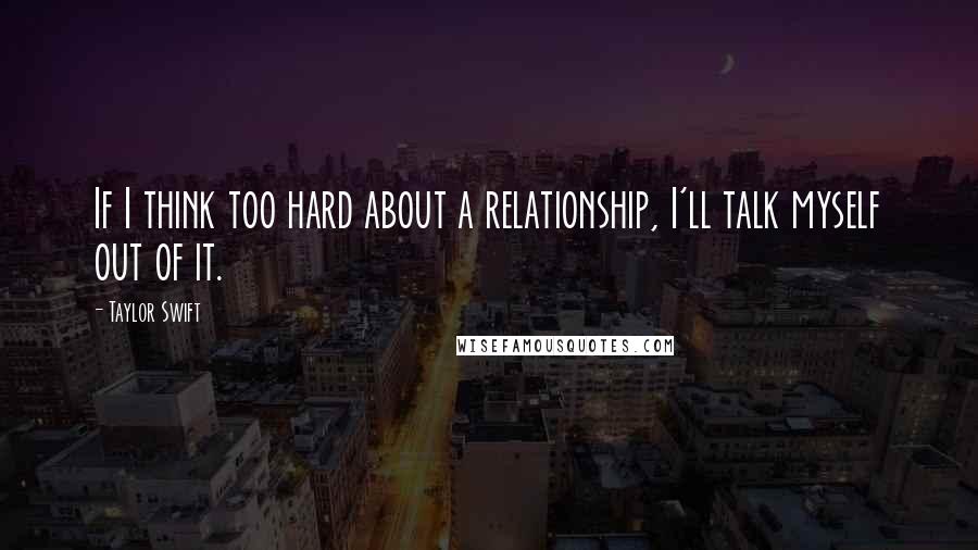 Taylor Swift Quotes: If I think too hard about a relationship, I'll talk myself out of it.