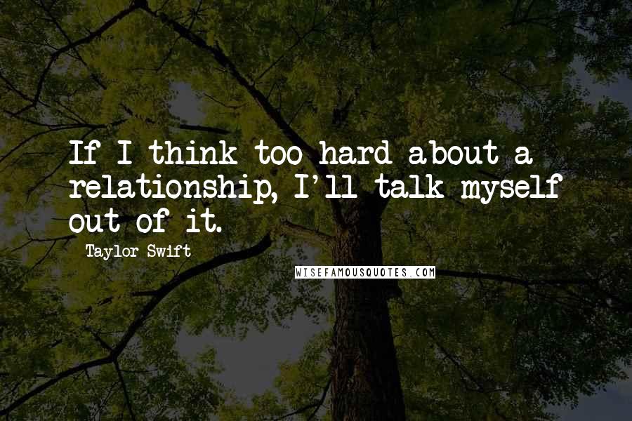 Taylor Swift Quotes: If I think too hard about a relationship, I'll talk myself out of it.