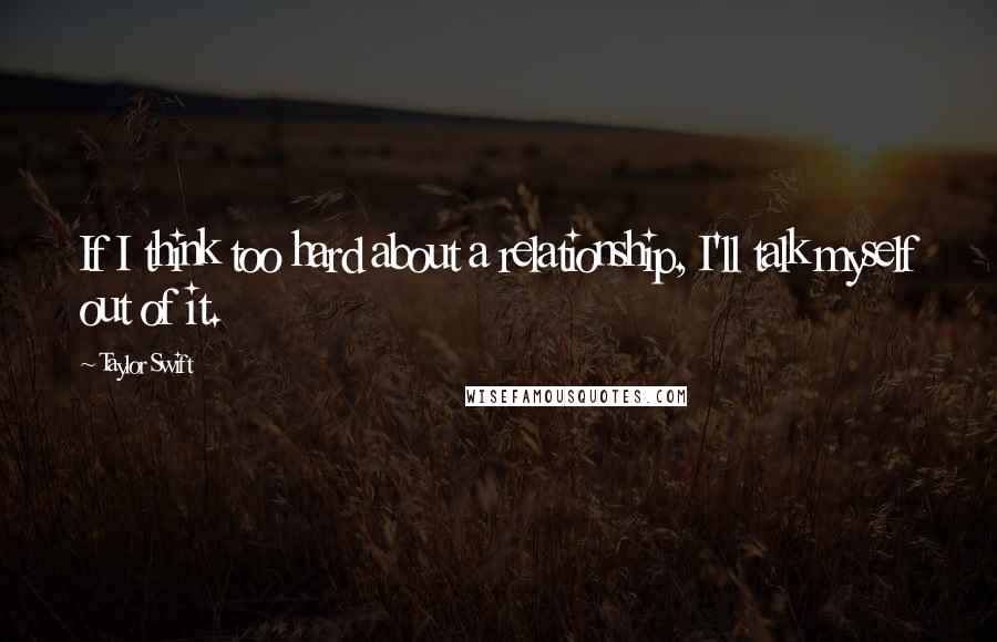 Taylor Swift Quotes: If I think too hard about a relationship, I'll talk myself out of it.