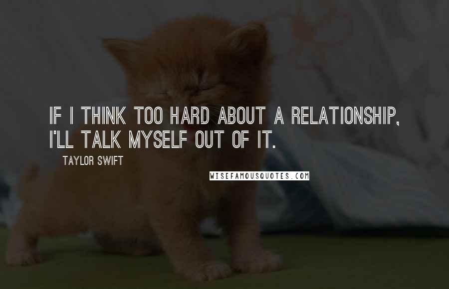 Taylor Swift Quotes: If I think too hard about a relationship, I'll talk myself out of it.