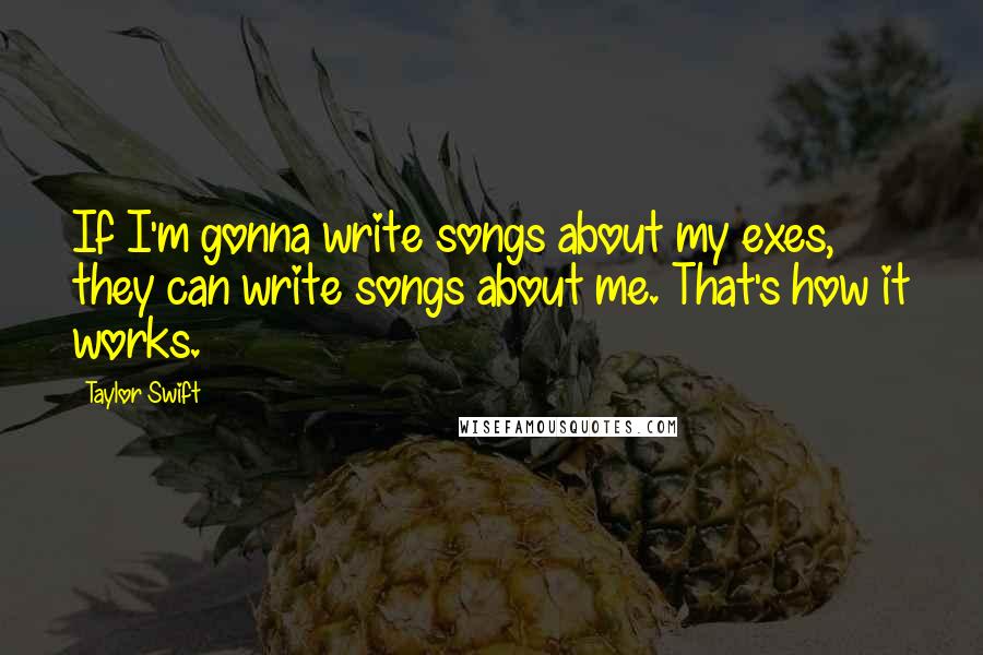 Taylor Swift Quotes: If I'm gonna write songs about my exes, they can write songs about me. That's how it works.