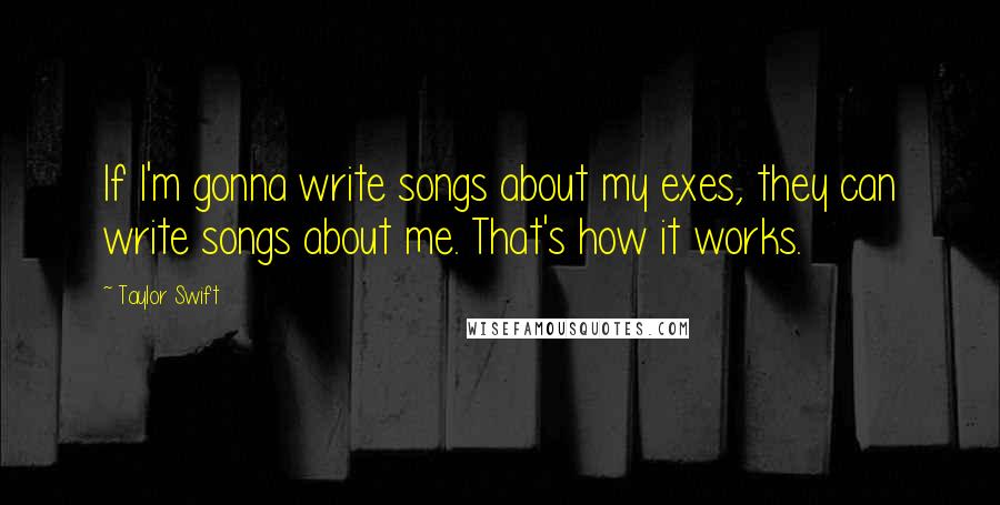 Taylor Swift Quotes: If I'm gonna write songs about my exes, they can write songs about me. That's how it works.