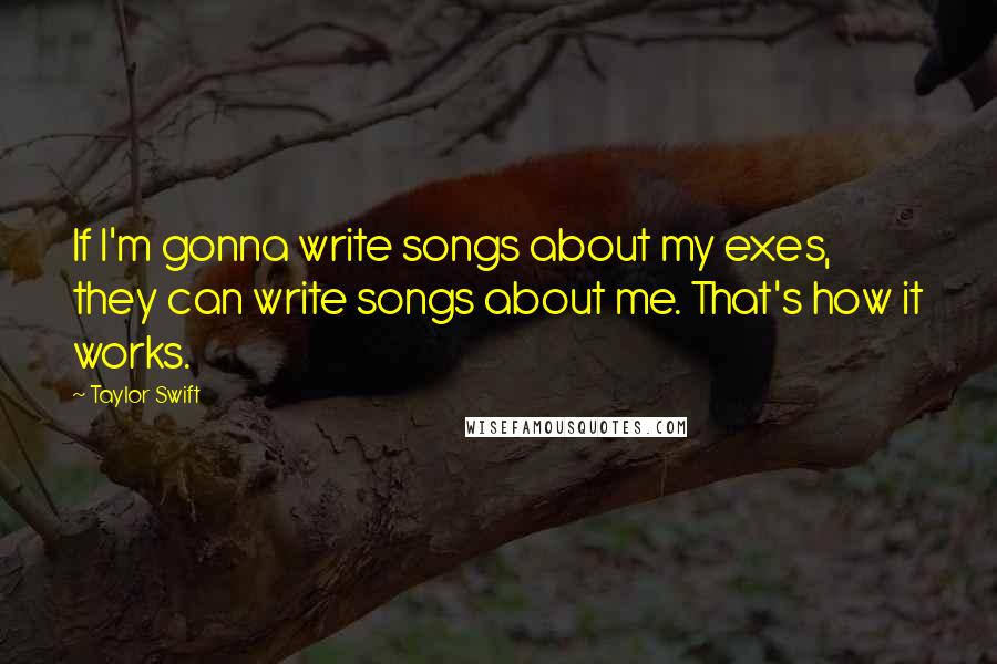 Taylor Swift Quotes: If I'm gonna write songs about my exes, they can write songs about me. That's how it works.