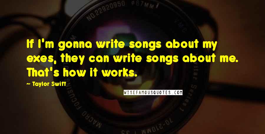 Taylor Swift Quotes: If I'm gonna write songs about my exes, they can write songs about me. That's how it works.