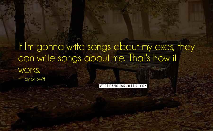 Taylor Swift Quotes: If I'm gonna write songs about my exes, they can write songs about me. That's how it works.