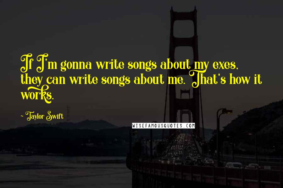 Taylor Swift Quotes: If I'm gonna write songs about my exes, they can write songs about me. That's how it works.