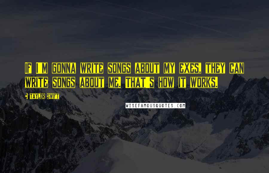 Taylor Swift Quotes: If I'm gonna write songs about my exes, they can write songs about me. That's how it works.