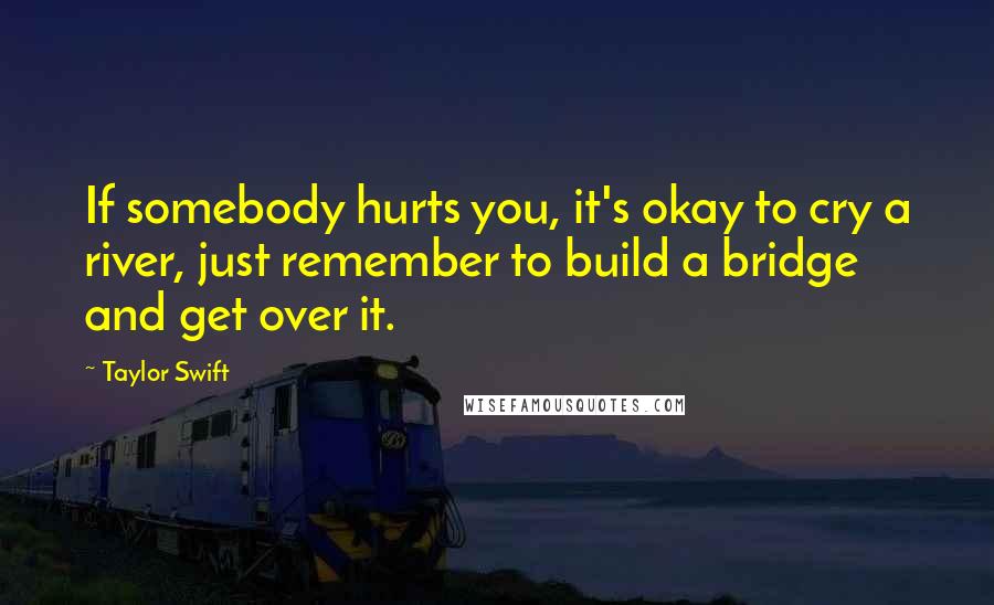 Taylor Swift Quotes: If somebody hurts you, it's okay to cry a river, just remember to build a bridge and get over it.