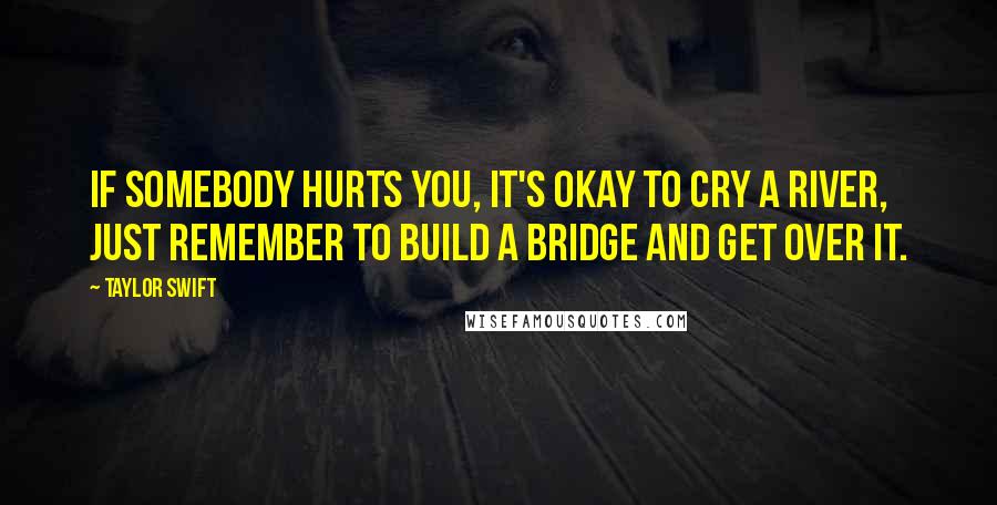 Taylor Swift Quotes: If somebody hurts you, it's okay to cry a river, just remember to build a bridge and get over it.