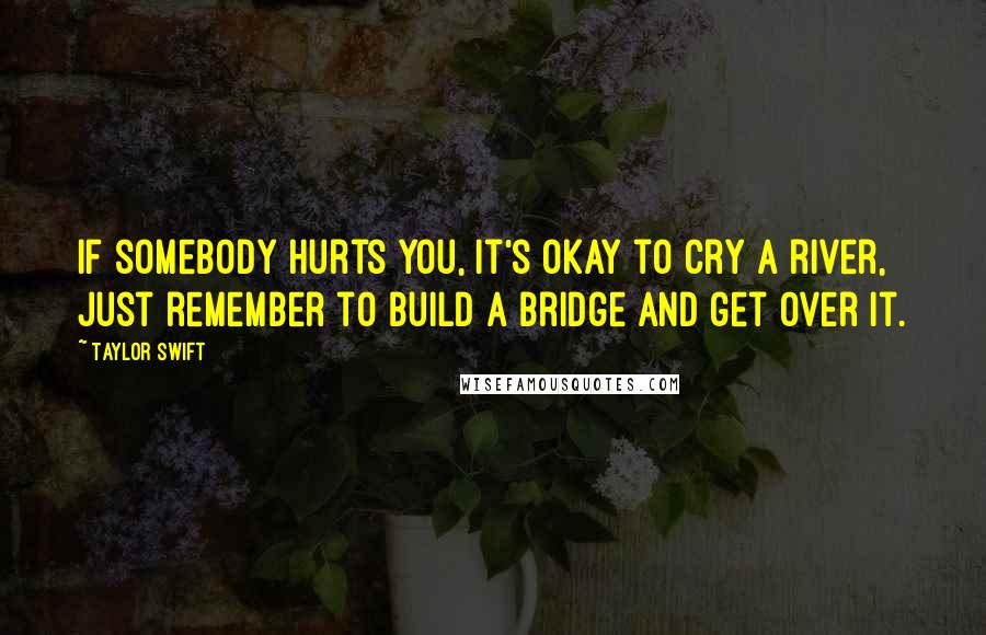 Taylor Swift Quotes: If somebody hurts you, it's okay to cry a river, just remember to build a bridge and get over it.