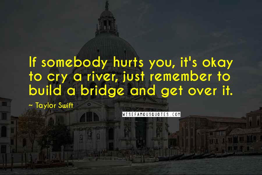 Taylor Swift Quotes: If somebody hurts you, it's okay to cry a river, just remember to build a bridge and get over it.