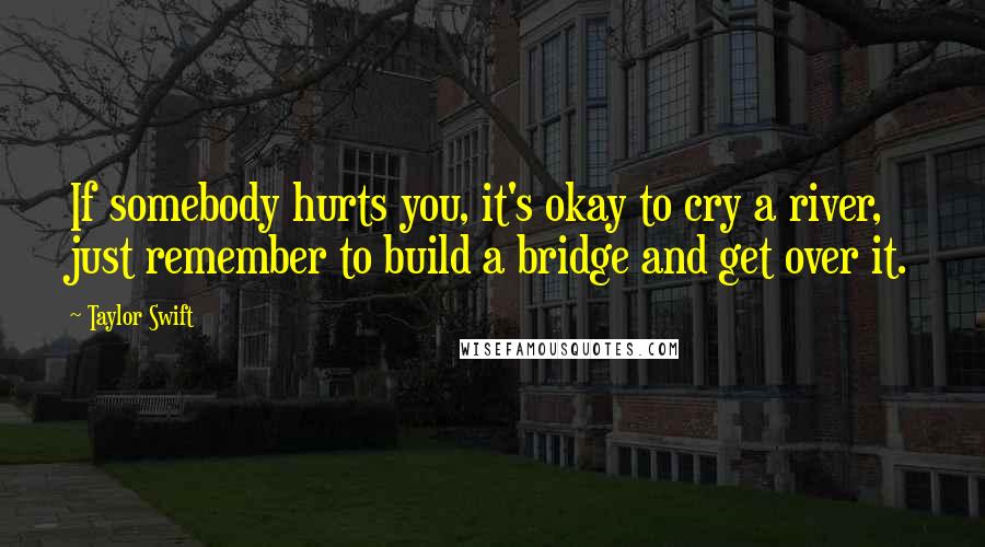 Taylor Swift Quotes: If somebody hurts you, it's okay to cry a river, just remember to build a bridge and get over it.