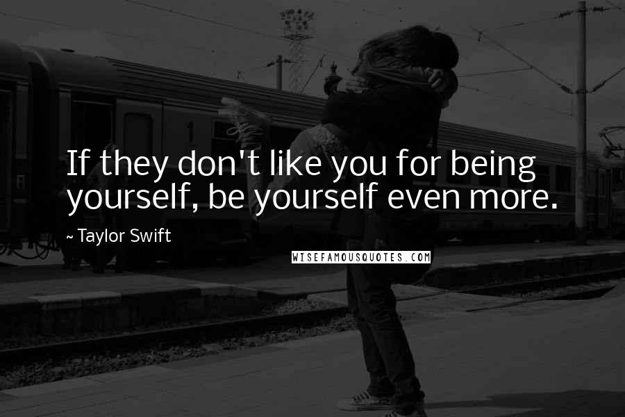 Taylor Swift Quotes: If they don't like you for being yourself, be yourself even more.