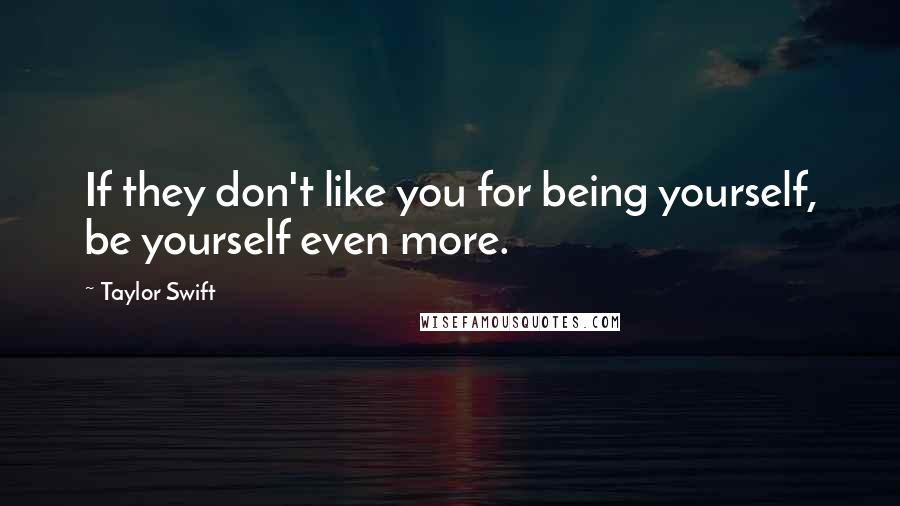 Taylor Swift Quotes: If they don't like you for being yourself, be yourself even more.