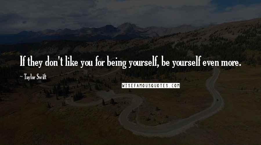 Taylor Swift Quotes: If they don't like you for being yourself, be yourself even more.