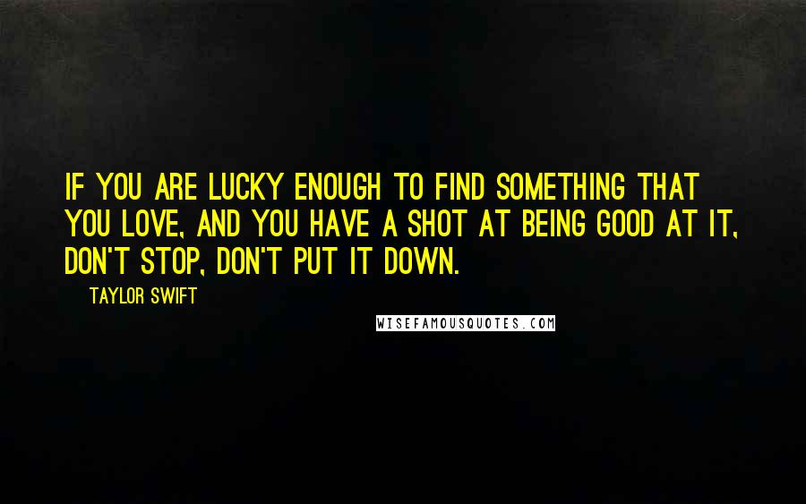 Taylor Swift Quotes: If you are lucky enough to find something that you love, and you have a shot at being good at it, don't stop, don't put it down.