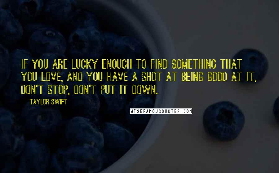 Taylor Swift Quotes: If you are lucky enough to find something that you love, and you have a shot at being good at it, don't stop, don't put it down.