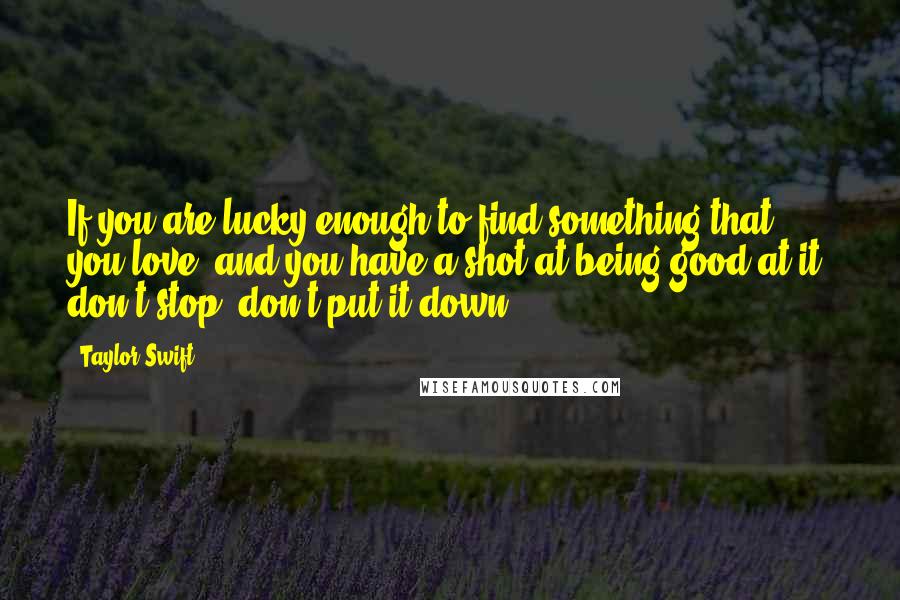 Taylor Swift Quotes: If you are lucky enough to find something that you love, and you have a shot at being good at it, don't stop, don't put it down.