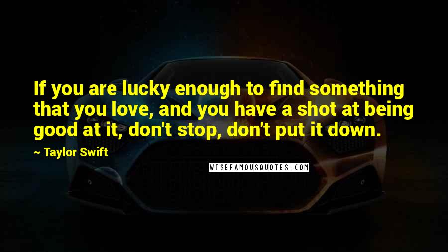 Taylor Swift Quotes: If you are lucky enough to find something that you love, and you have a shot at being good at it, don't stop, don't put it down.