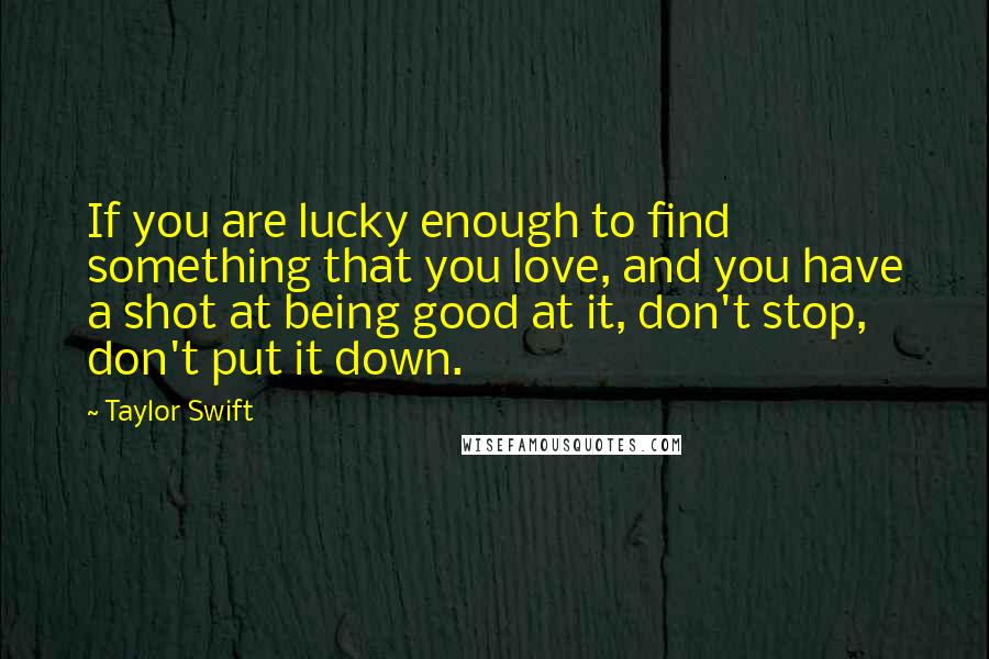 Taylor Swift Quotes: If you are lucky enough to find something that you love, and you have a shot at being good at it, don't stop, don't put it down.