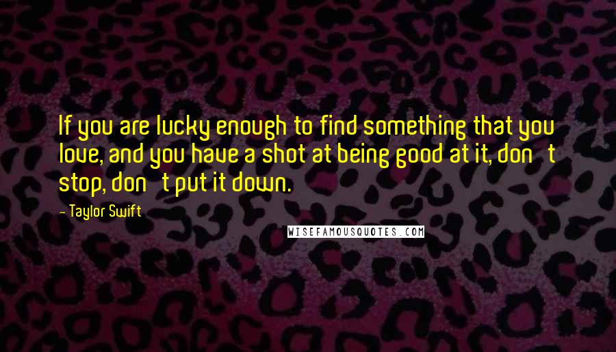 Taylor Swift Quotes: If you are lucky enough to find something that you love, and you have a shot at being good at it, don't stop, don't put it down.