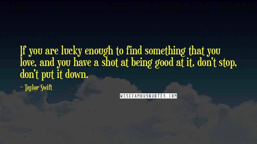 Taylor Swift Quotes: If you are lucky enough to find something that you love, and you have a shot at being good at it, don't stop, don't put it down.