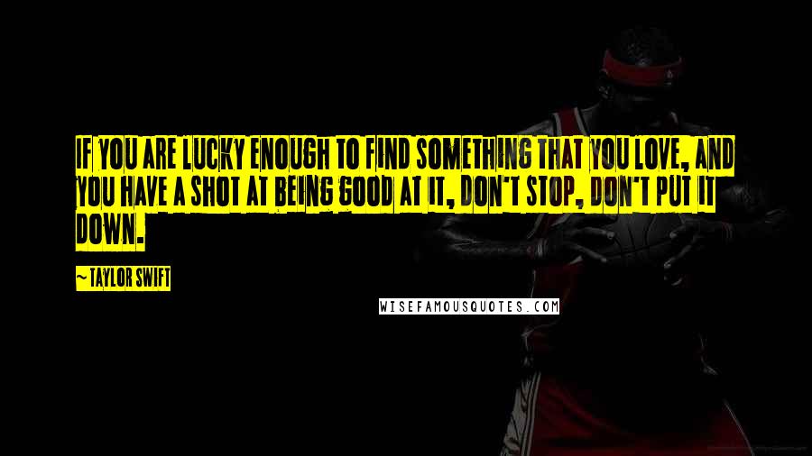 Taylor Swift Quotes: If you are lucky enough to find something that you love, and you have a shot at being good at it, don't stop, don't put it down.