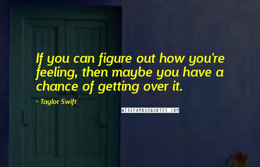 Taylor Swift Quotes: If you can figure out how you're feeling, then maybe you have a chance of getting over it.