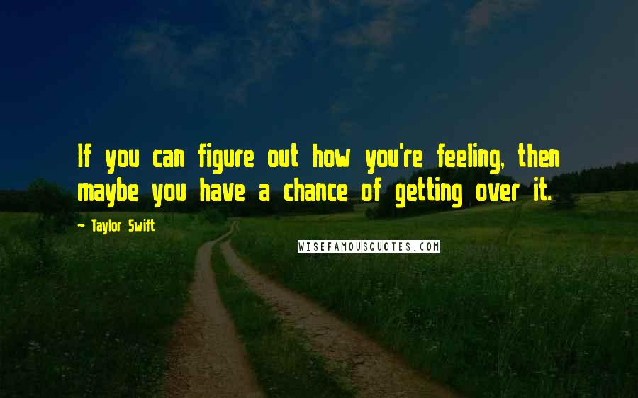 Taylor Swift Quotes: If you can figure out how you're feeling, then maybe you have a chance of getting over it.