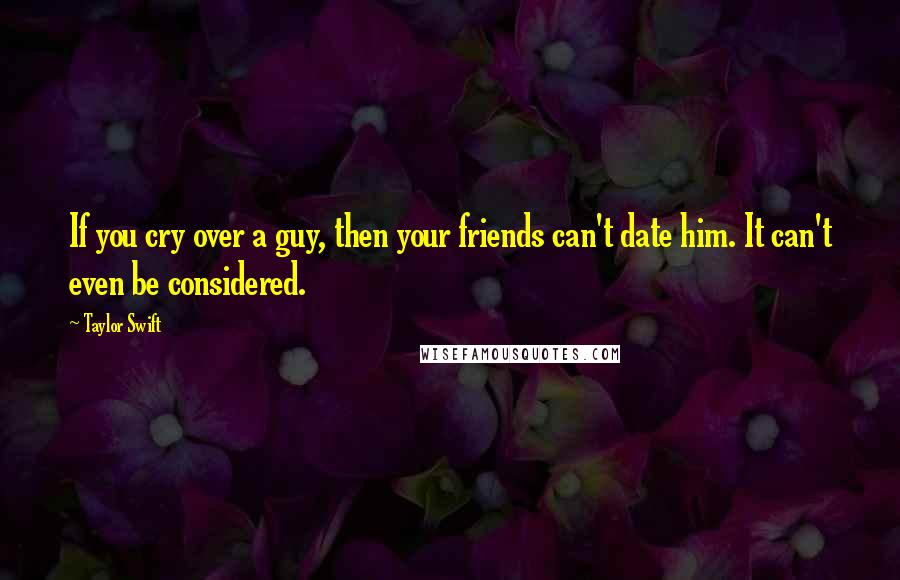 Taylor Swift Quotes: If you cry over a guy, then your friends can't date him. It can't even be considered.