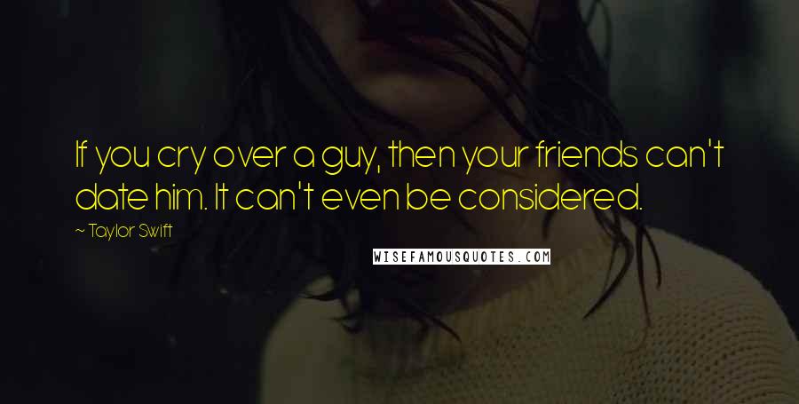 Taylor Swift Quotes: If you cry over a guy, then your friends can't date him. It can't even be considered.