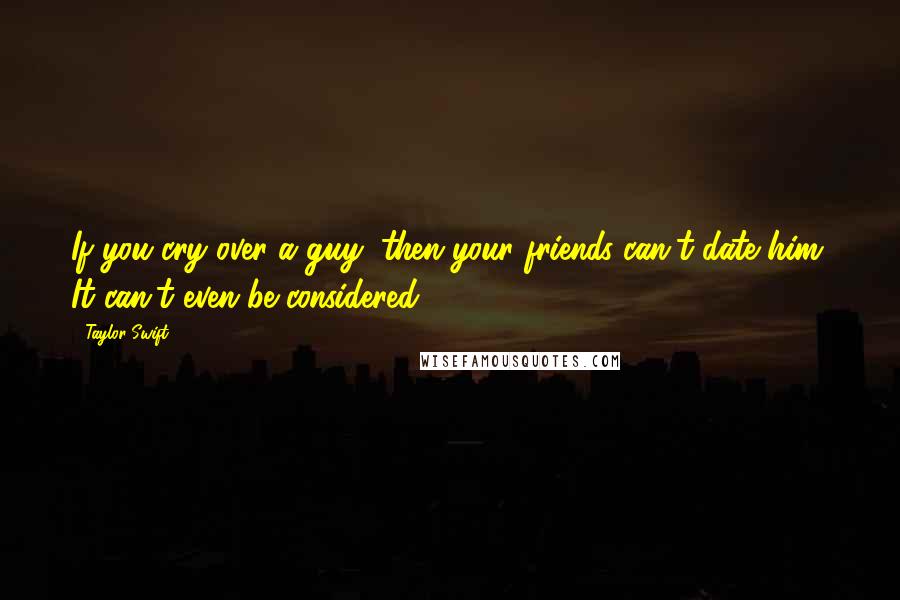 Taylor Swift Quotes: If you cry over a guy, then your friends can't date him. It can't even be considered.