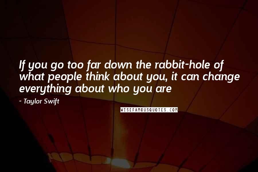 Taylor Swift Quotes: If you go too far down the rabbit-hole of what people think about you, it can change everything about who you are