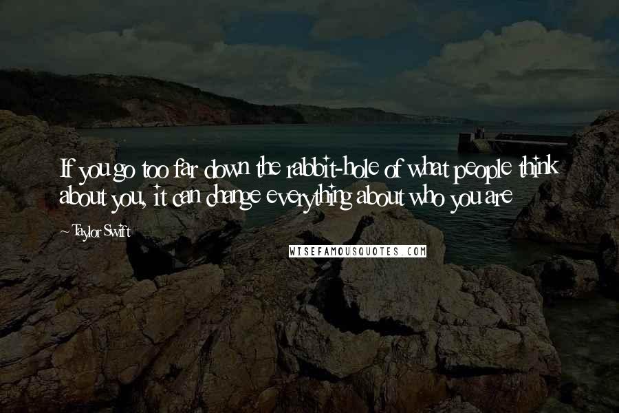 Taylor Swift Quotes: If you go too far down the rabbit-hole of what people think about you, it can change everything about who you are