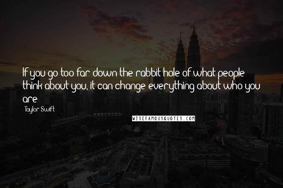 Taylor Swift Quotes: If you go too far down the rabbit-hole of what people think about you, it can change everything about who you are