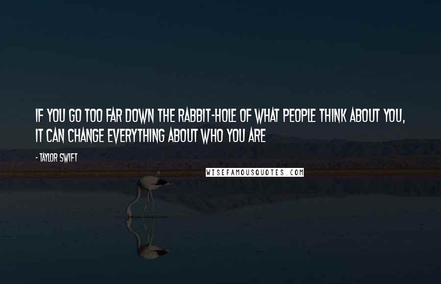 Taylor Swift Quotes: If you go too far down the rabbit-hole of what people think about you, it can change everything about who you are