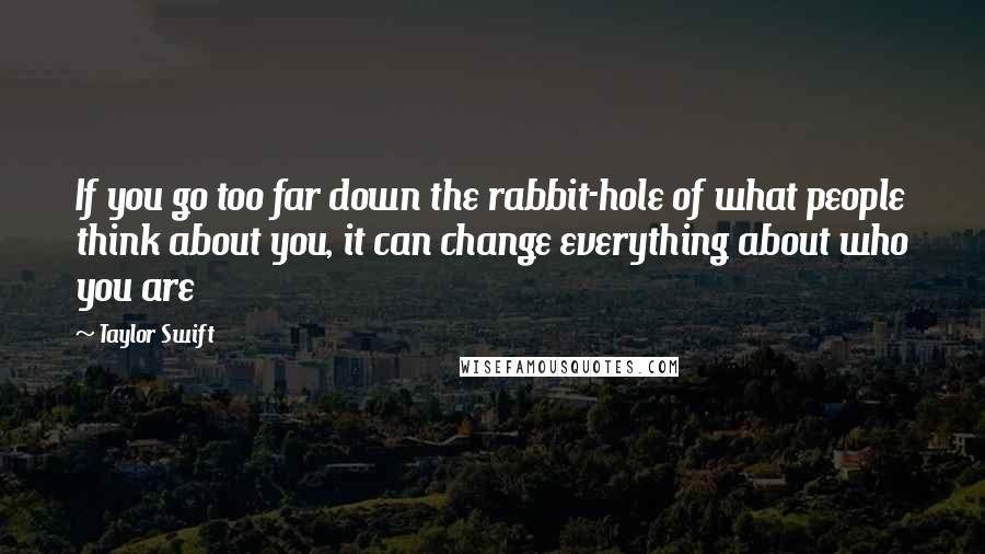 Taylor Swift Quotes: If you go too far down the rabbit-hole of what people think about you, it can change everything about who you are