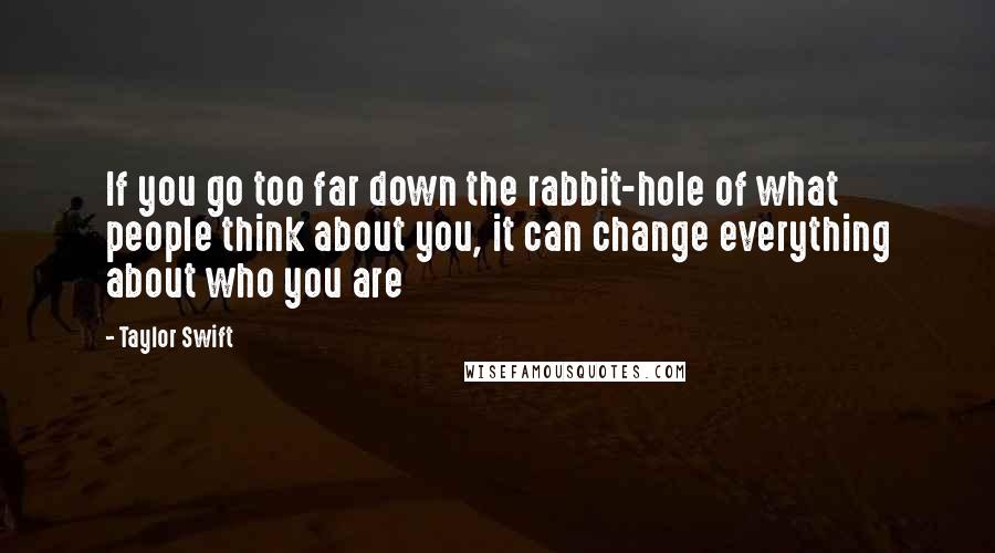 Taylor Swift Quotes: If you go too far down the rabbit-hole of what people think about you, it can change everything about who you are