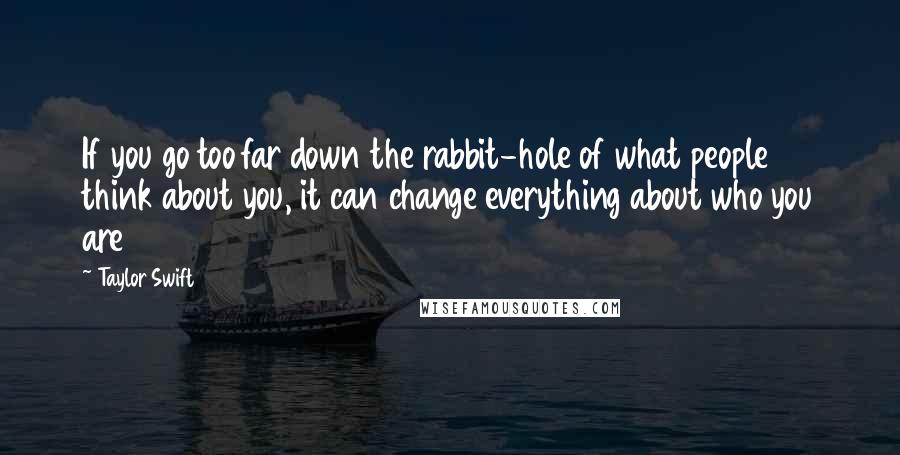 Taylor Swift Quotes: If you go too far down the rabbit-hole of what people think about you, it can change everything about who you are